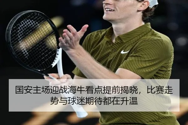 国安主场迎战海牛看点提前揭晓，比赛走势与球迷期待都在升温